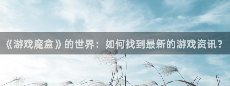 多彩娱乐注册账号：《游戏魔盒》的世界：如何找到最新的游戏资讯