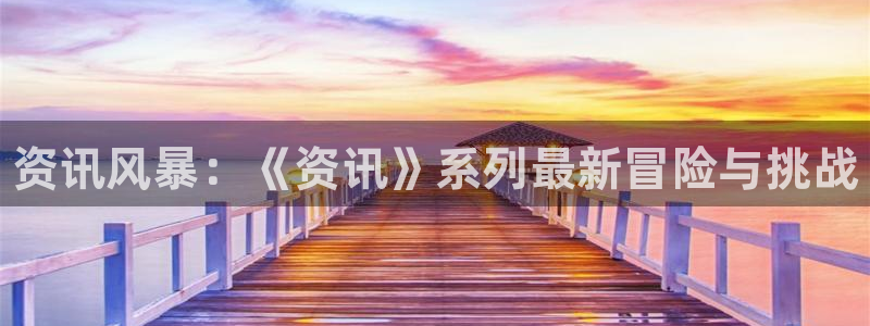 多彩娱乐平台负责人：资讯风暴：《资讯》系列最新冒险与挑战