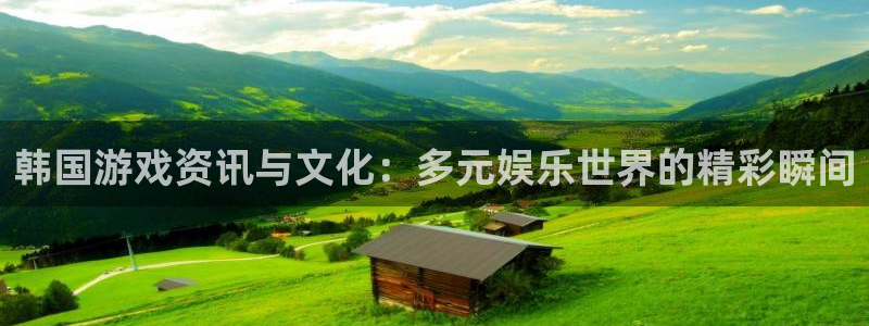 多彩娱乐是什么：韩国游戏资讯与文化：多元娱乐世界的精彩瞬间