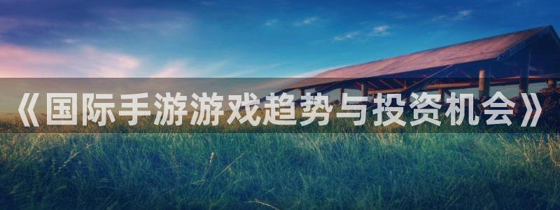多彩娱乐平台注册资金多少：《国际手游游戏趋势与投资机会》