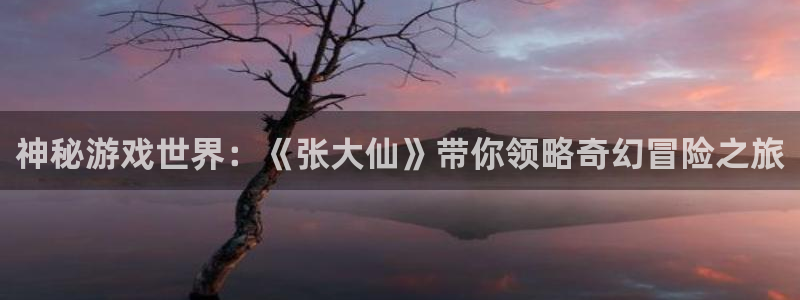 多彩娱乐app下载|下载地址：神秘游戏世界：《张大仙》带你领