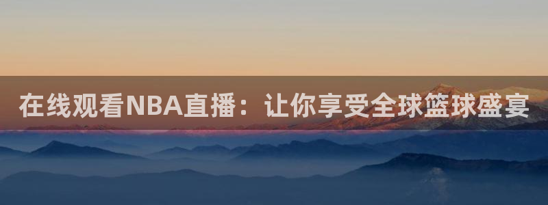 51视频在线直播nba：在线观看NBA直播：让你享受全球篮球盛宴