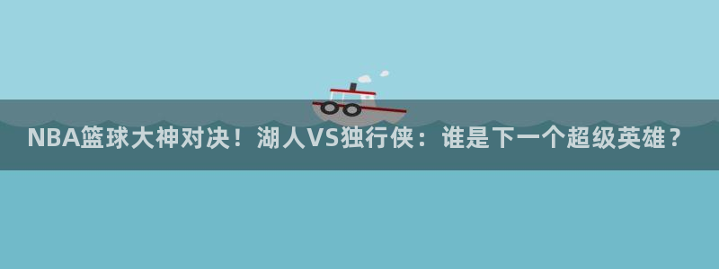 51视频在线直播nba：NBA篮球大神对决！湖人VS独行侠：谁是下一个超级英雄？