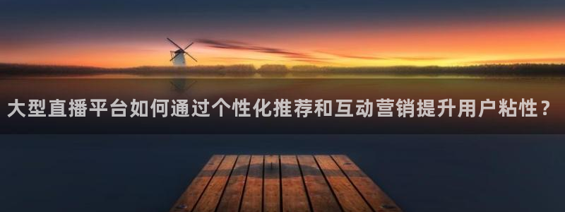 51视频在线直播nba：大型直播平台如何通过个性化推荐和互动营销提升用户粘性？