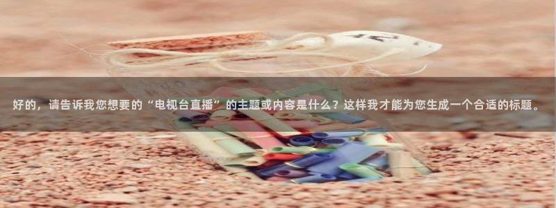51视频在线直播nba：好的，请告诉我您想要的“电视台直播”的主题或内容是什么？这样我才能为您生成一个合适的标题。
