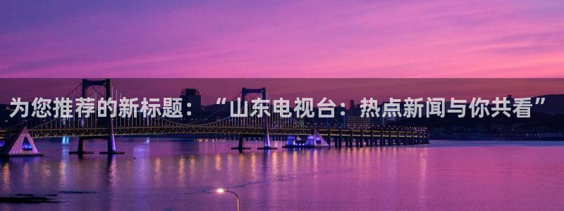 51视频在线直播nba：为您推荐的新标题：“山东电视台：热点新闻与你共看”