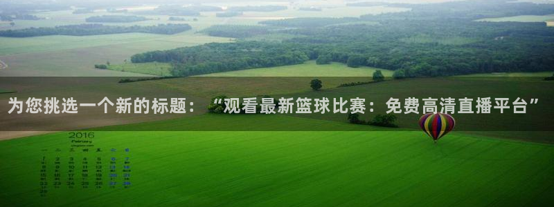 51视频在线直播nba：为您挑选一个新的标题：“观看最新篮球比赛：免费高清直播平台”