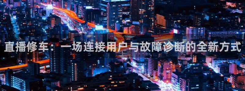 51视频在线直播nba：直播修车：一场连接用户与故障诊断的全新方式
