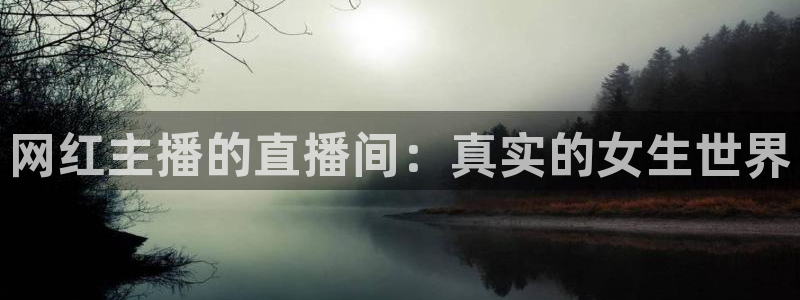 51视频在线直播nba：网红主播的直播间：真实的女生世界