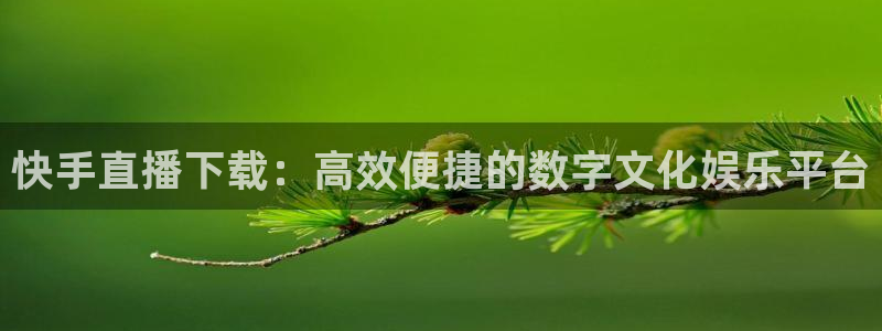 51视频在线直播nba：快手直播下载：高效便捷的数字文化娱乐平台